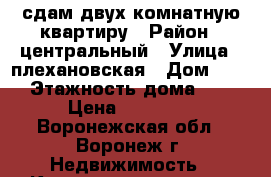 сдам двух комнатную квартиру › Район ­ центральный › Улица ­ плехановская › Дом ­ 40 › Этажность дома ­ 5 › Цена ­ 14 000 - Воронежская обл., Воронеж г. Недвижимость » Квартиры аренда   . Воронежская обл.